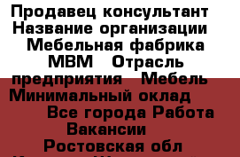 Продавец-консультант › Название организации ­ Мебельная фабрика МВМ › Отрасль предприятия ­ Мебель › Минимальный оклад ­ 45 000 - Все города Работа » Вакансии   . Ростовская обл.,Каменск-Шахтинский г.